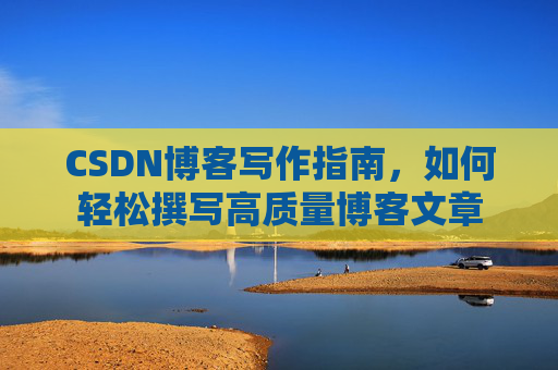 CSDN博客写作指南，如何轻松撰写高质量博客文章